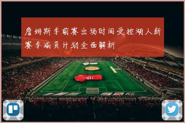 詹姆斯季前赛出场时间受控湖人新赛季减负计划全面解析