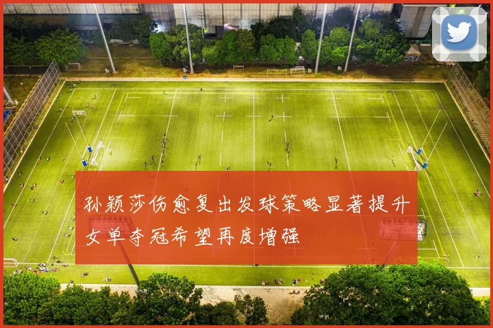 孙颖莎伤愈复出发球策略显著提升女单夺冠希望再度增强