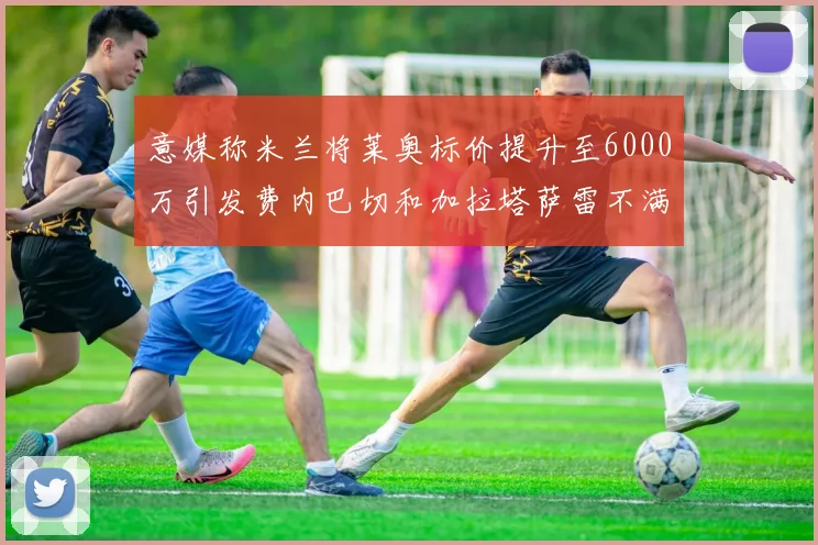 意媒称米兰将莱奥标价提升至6000万引发费内巴切和加拉塔萨雷不满