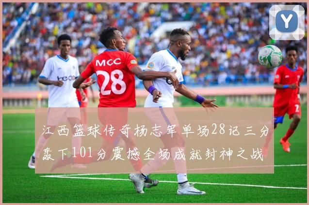 江西篮球传奇杨志军单场28记三分轰下101分震撼全场成就封神之战