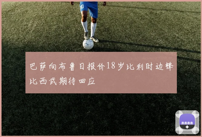 巴萨向布鲁日报价18岁比利时边锋比西武期待回应