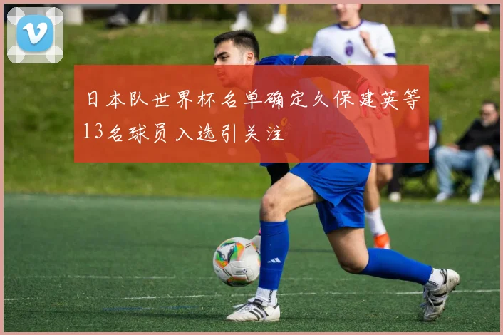 日本队世界杯名单确定久保建英等13名球员入选引关注