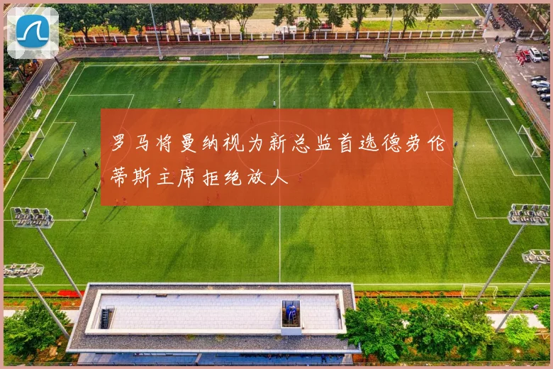 罗马将曼纳视为新总监首选德劳伦蒂斯主席拒绝放人