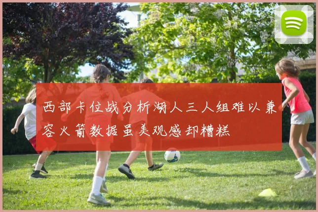 西部卡位战分析湖人三人组难以兼容火箭数据虽美观感却糟糕