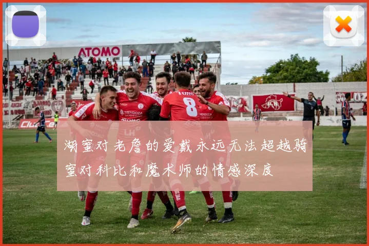 湖蜜对老詹的爱戴永远无法超越骑蜜对科比和魔术师的情感深度